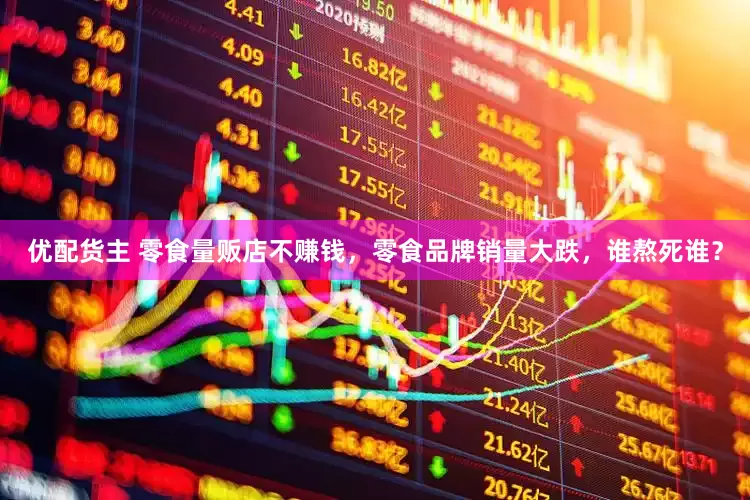 优配货主 零食量贩店不赚钱，零食品牌销量大跌，谁熬死谁？