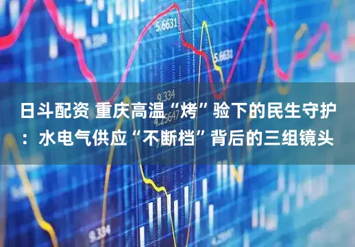 日斗配资 重庆高温“烤”验下的民生守护：水电气供应“不断档”背后的三组镜头
