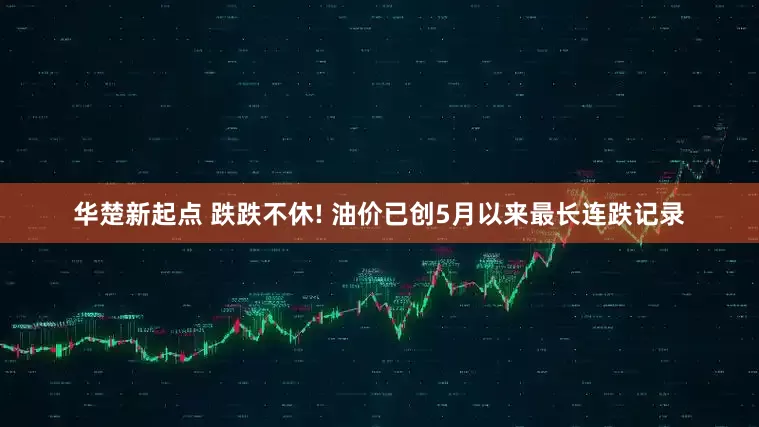 华楚新起点 跌跌不休! 油价已创5月以来最长连跌记录
