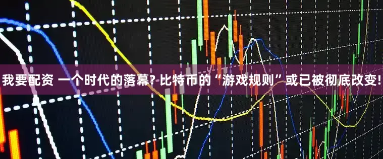 我要配资 一个时代的落幕? 比特币的“游戏规则”或已被彻底改变!