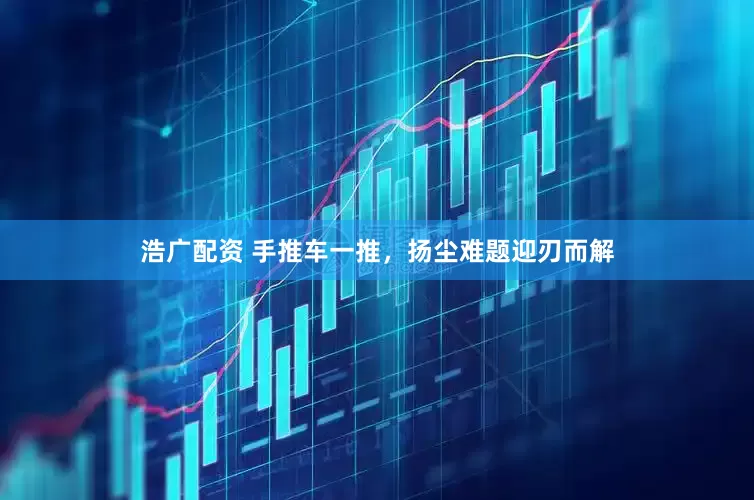 浩广配资 手推车一推，扬尘难题迎刃而解
