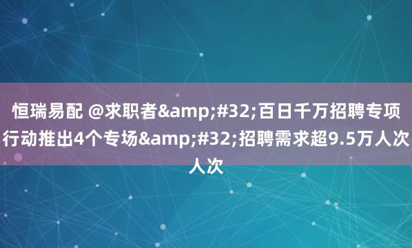 恒瑞易配 @求职者&#32;百日千万招聘专项行动推出4个专场&#32;招聘需求超9.5万人次