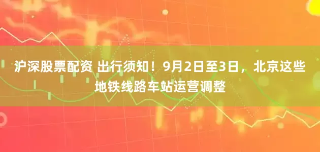 沪深股票配资 出行须知！9月2日至3日，北京这些地铁线路车站运营调整