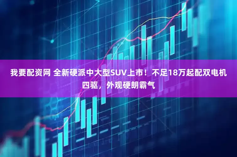 我要配资网 全新硬派中大型SUV上市！不足18万起配双电机四驱，外观硬朗霸气