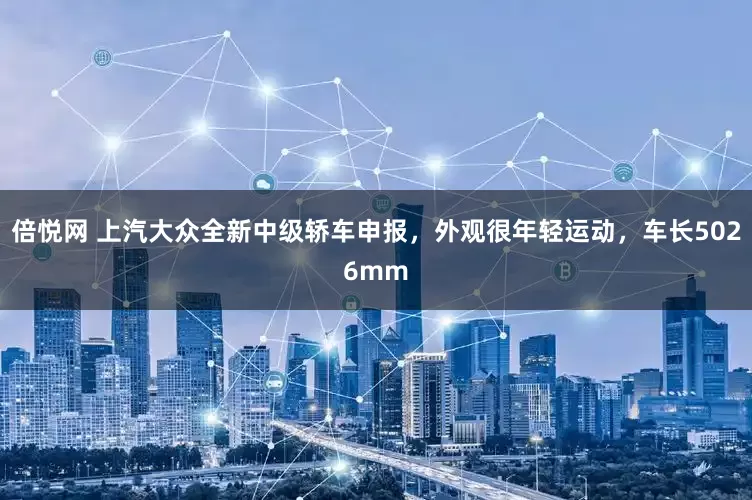 倍悦网 上汽大众全新中级轿车申报，外观很年轻运动，车长5026mm