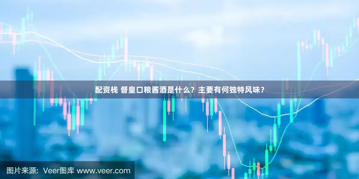 配资栈 督皇口粮酱酒是什么？主要有何独特风味？