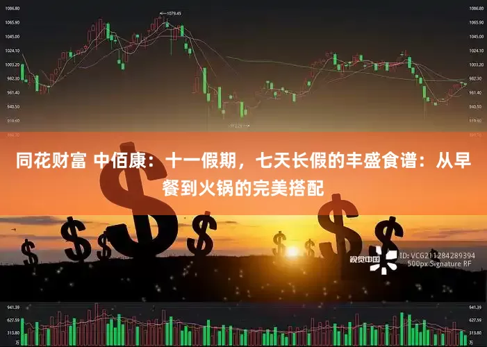 同花财富 中佰康：十一假期，七天长假的丰盛食谱：从早餐到火锅的完美搭配