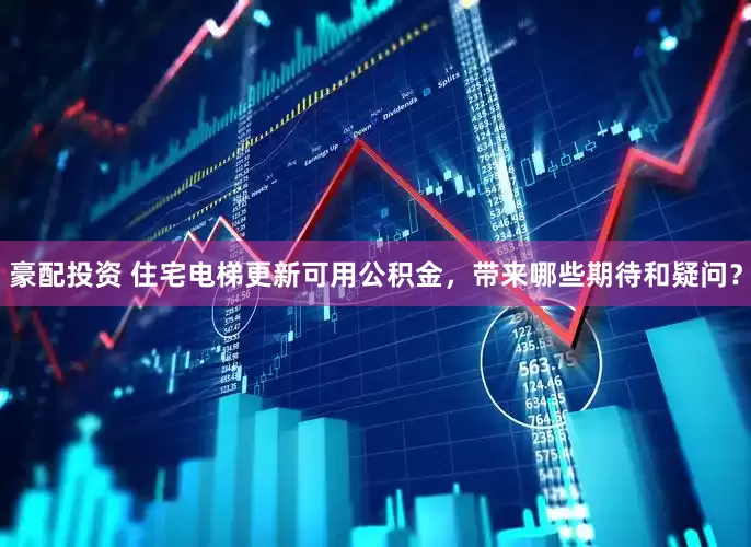 豪配投资 住宅电梯更新可用公积金，带来哪些期待和疑问？