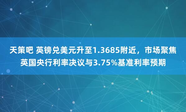 天策吧 英镑兑美元升至1.3685附近，市场聚焦英国央行利率决议与3.75%基准利率预期