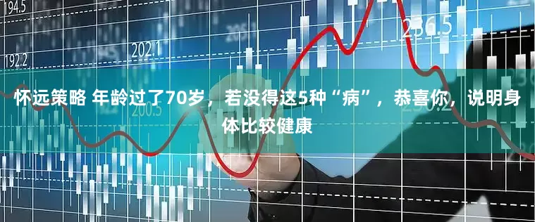 怀远策略 年龄过了70岁，若没得这5种“病”，恭喜你，说明身体比较健康