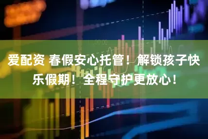 爱配资 春假安心托管！解锁孩子快乐假期！全程守护更放心！