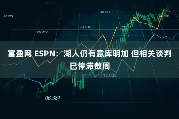 富盈网 ESPN：湖人仍有意库明加 但相关谈判已停滞数周