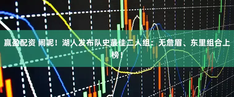 赢盈配资 闹呢！湖人发布队史最佳二人组：无詹眉、东里组合上榜！