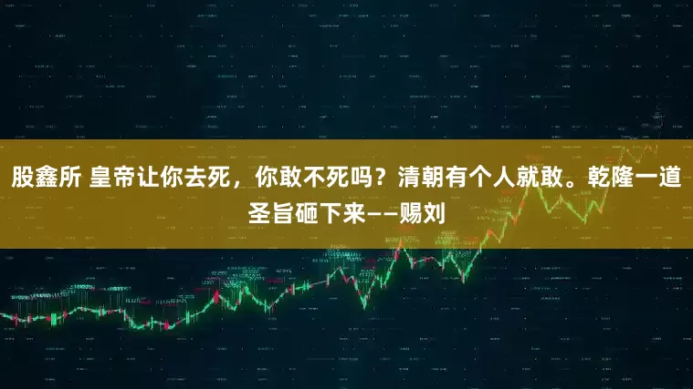 股鑫所 皇帝让你去死，你敢不死吗？清朝有个人就敢。乾隆一道圣旨砸下来——赐刘